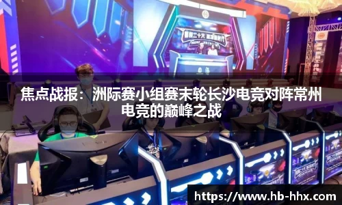 焦点战报：洲际赛小组赛末轮长沙电竞对阵常州电竞的巅峰之战