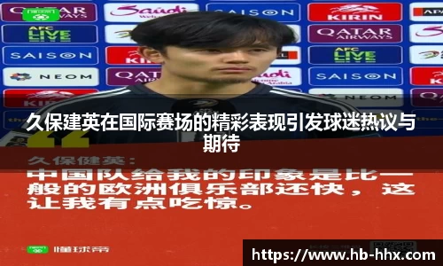 久保建英在国际赛场的精彩表现引发球迷热议与期待