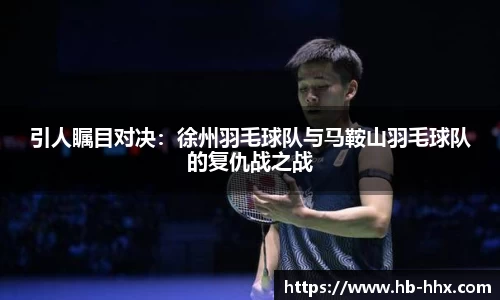 引人瞩目对决：徐州羽毛球队与马鞍山羽毛球队的复仇战之战